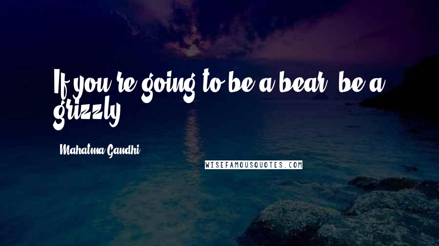 Mahatma Gandhi Quotes: If you're going to be a bear, be a grizzly.