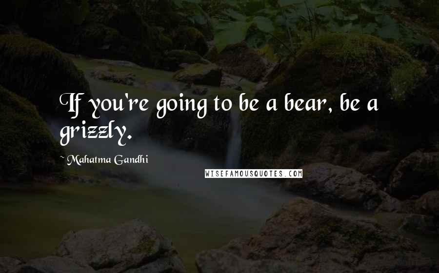 Mahatma Gandhi Quotes: If you're going to be a bear, be a grizzly.