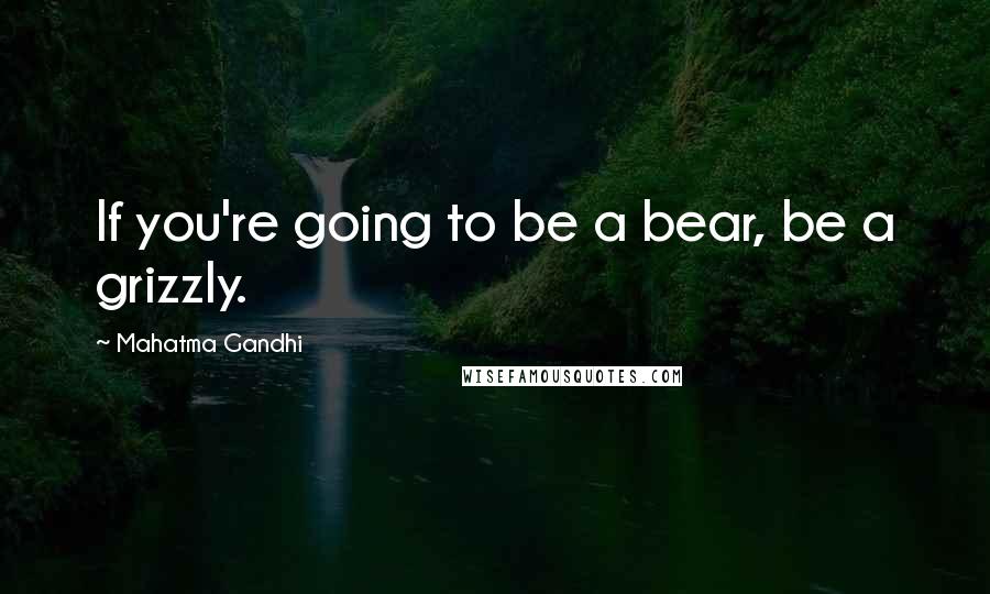 Mahatma Gandhi Quotes: If you're going to be a bear, be a grizzly.