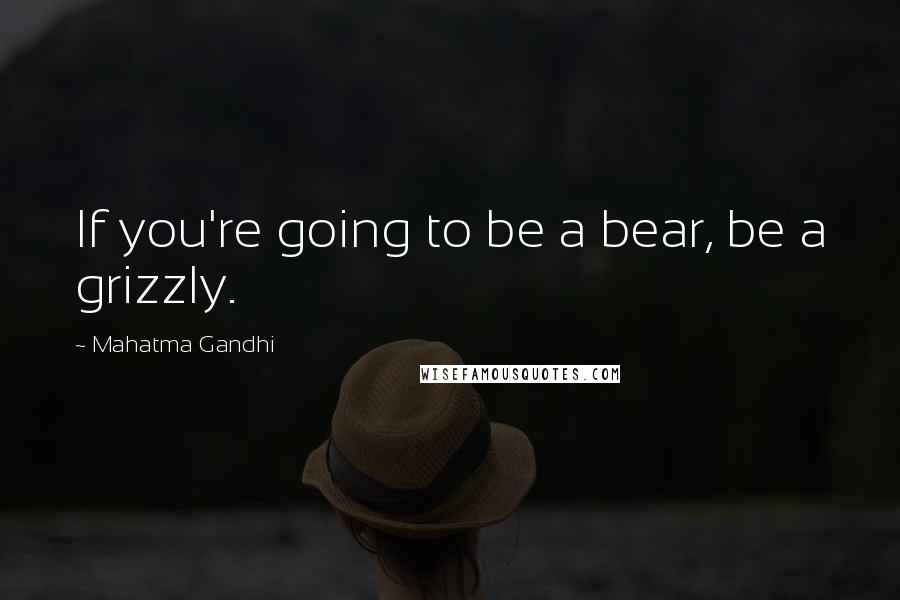 Mahatma Gandhi Quotes: If you're going to be a bear, be a grizzly.