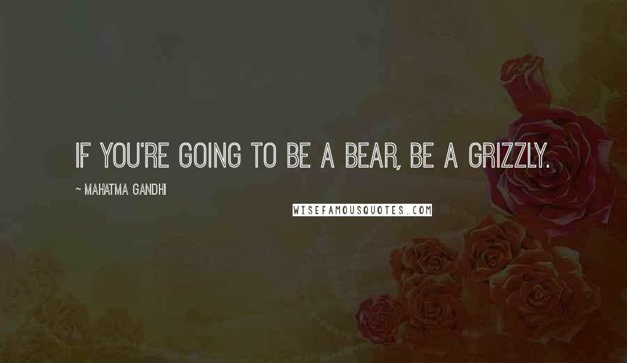 Mahatma Gandhi Quotes: If you're going to be a bear, be a grizzly.