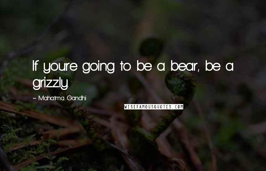 Mahatma Gandhi Quotes: If you're going to be a bear, be a grizzly.