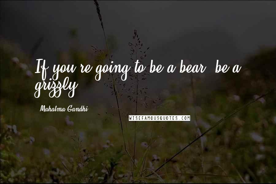 Mahatma Gandhi Quotes: If you're going to be a bear, be a grizzly.
