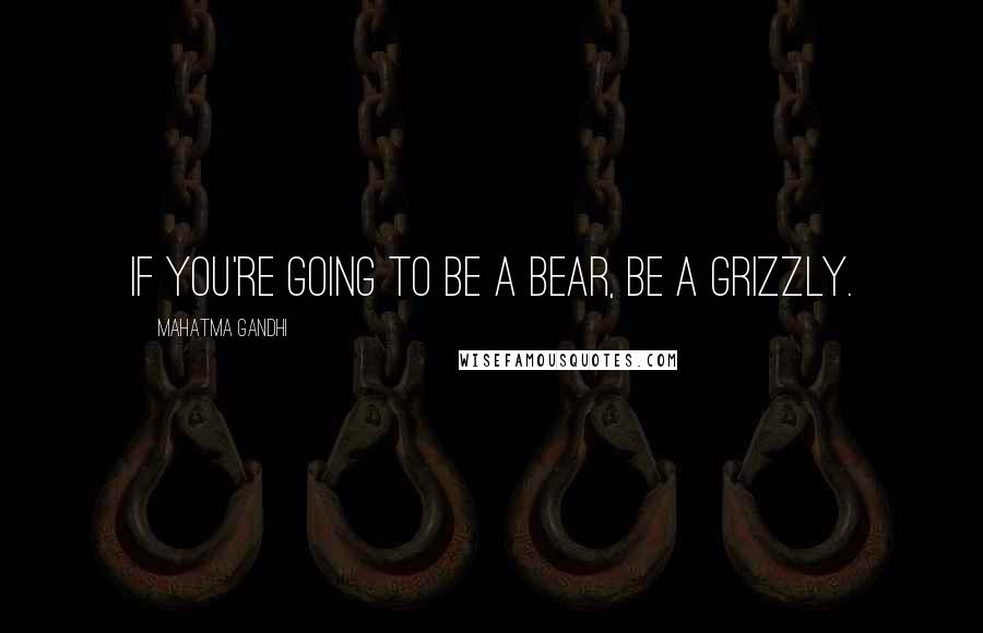 Mahatma Gandhi Quotes: If you're going to be a bear, be a grizzly.