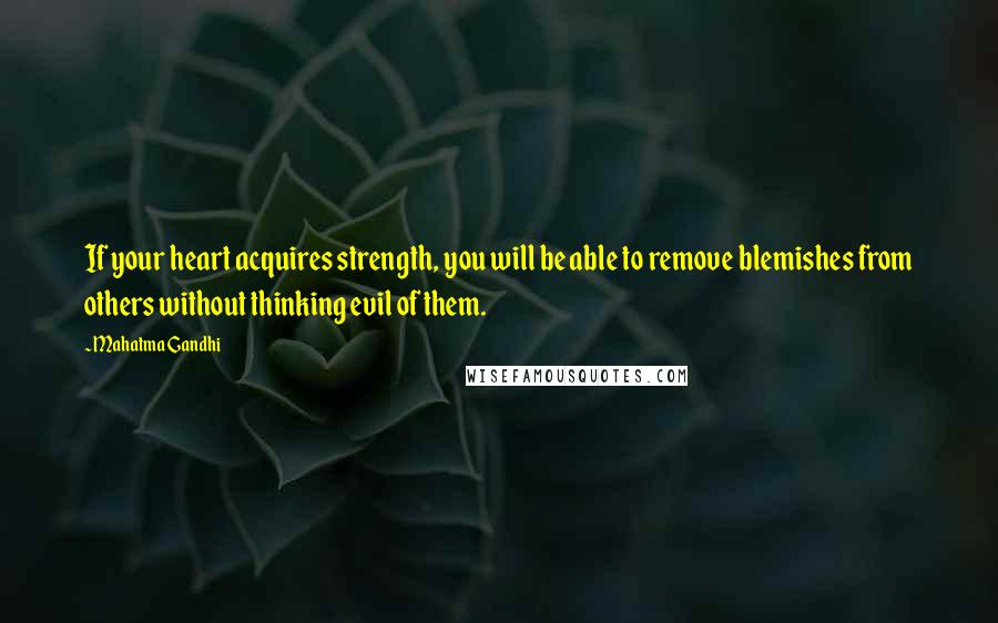 Mahatma Gandhi Quotes: If your heart acquires strength, you will be able to remove blemishes from others without thinking evil of them.