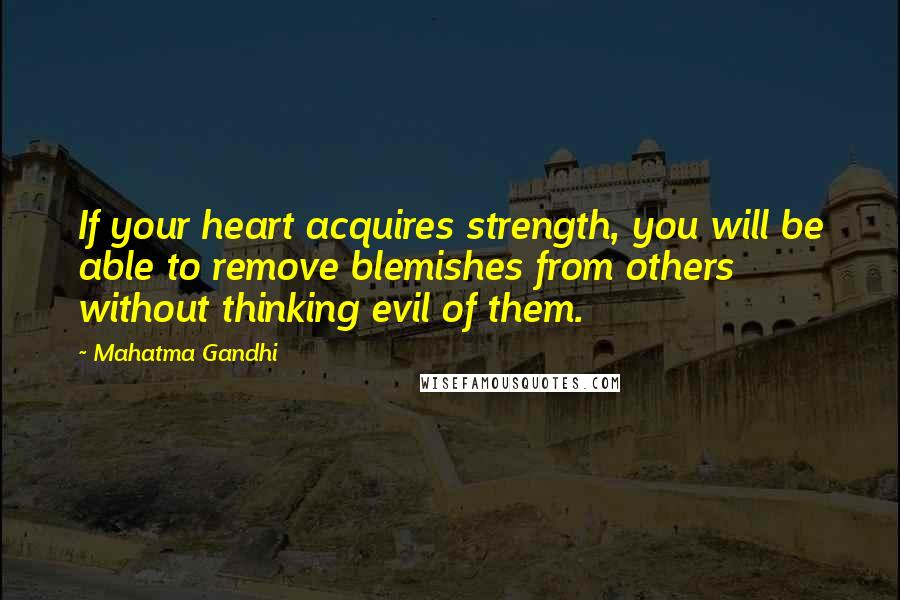 Mahatma Gandhi Quotes: If your heart acquires strength, you will be able to remove blemishes from others without thinking evil of them.