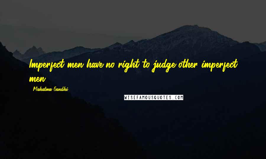 Mahatma Gandhi Quotes: Imperfect men have no right to judge other imperfect men.