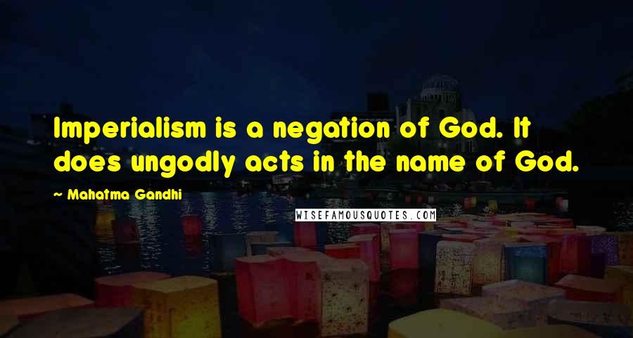 Mahatma Gandhi Quotes: Imperialism is a negation of God. It does ungodly acts in the name of God.