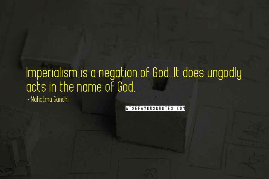 Mahatma Gandhi Quotes: Imperialism is a negation of God. It does ungodly acts in the name of God.
