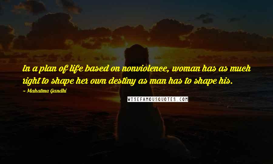 Mahatma Gandhi Quotes: In a plan of life based on nonviolence, woman has as much right to shape her own destiny as man has to shape his.