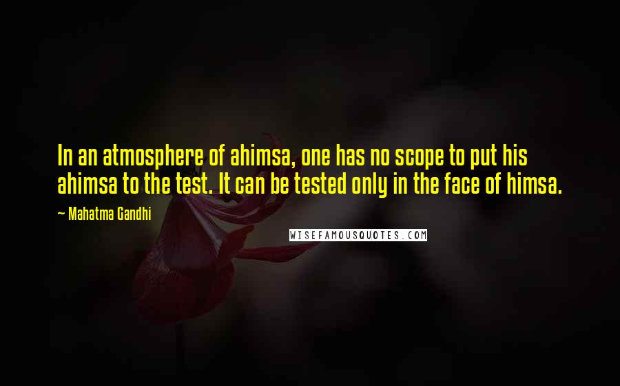 Mahatma Gandhi Quotes: In an atmosphere of ahimsa, one has no scope to put his ahimsa to the test. It can be tested only in the face of himsa.