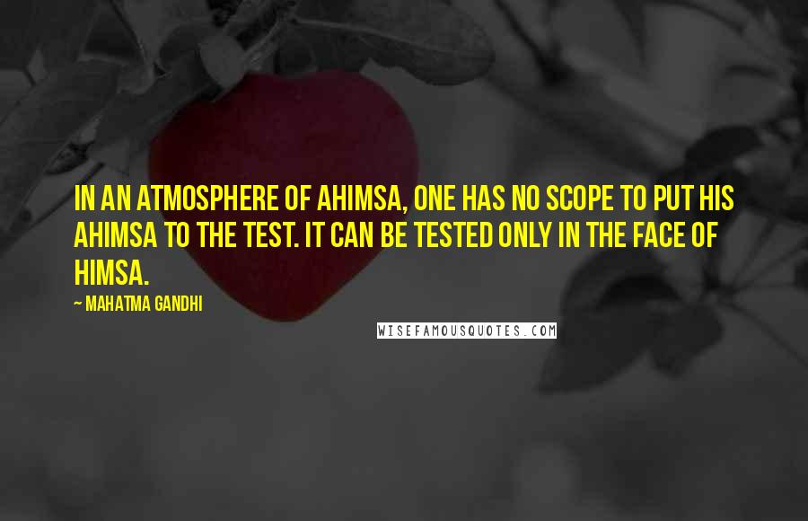 Mahatma Gandhi Quotes: In an atmosphere of ahimsa, one has no scope to put his ahimsa to the test. It can be tested only in the face of himsa.