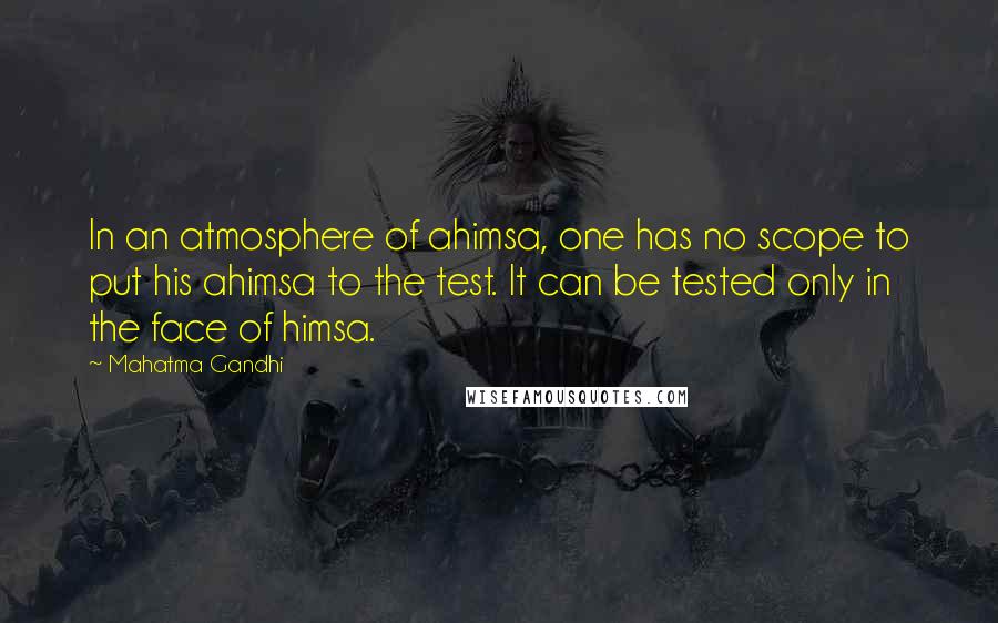 Mahatma Gandhi Quotes: In an atmosphere of ahimsa, one has no scope to put his ahimsa to the test. It can be tested only in the face of himsa.