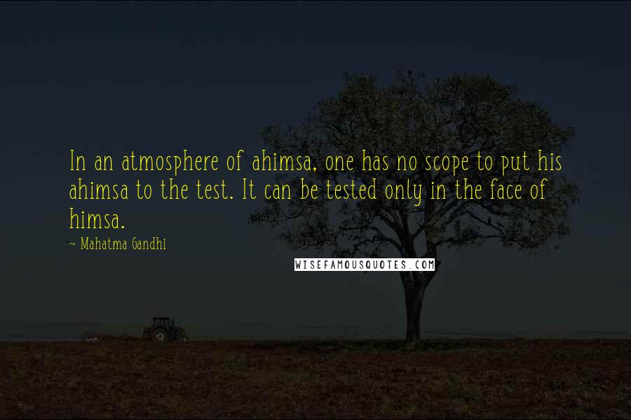 Mahatma Gandhi Quotes: In an atmosphere of ahimsa, one has no scope to put his ahimsa to the test. It can be tested only in the face of himsa.