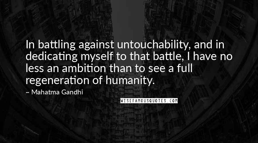 Mahatma Gandhi Quotes: In battling against untouchability, and in dedicating myself to that battle, I have no less an ambition than to see a full regeneration of humanity.