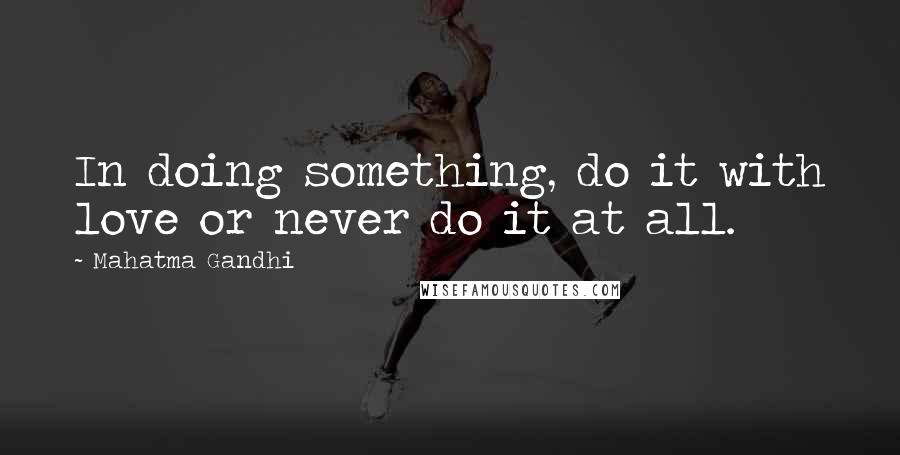 Mahatma Gandhi Quotes: In doing something, do it with love or never do it at all.