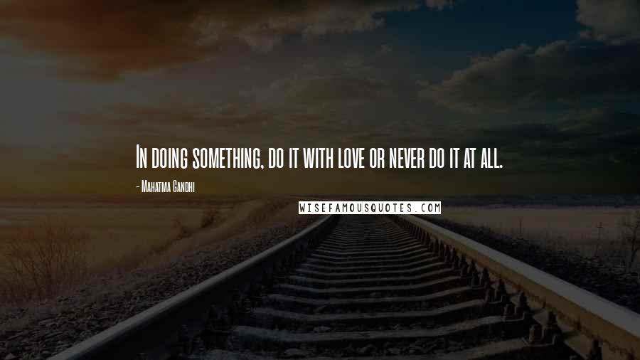 Mahatma Gandhi Quotes: In doing something, do it with love or never do it at all.