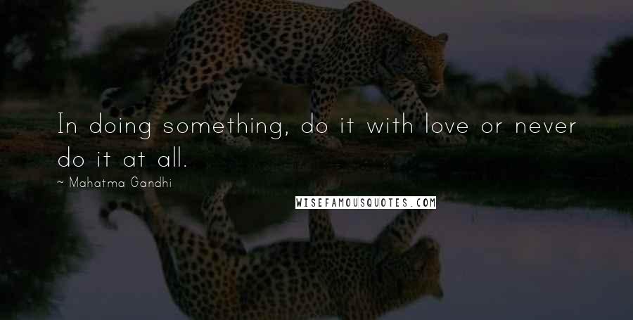 Mahatma Gandhi Quotes: In doing something, do it with love or never do it at all.