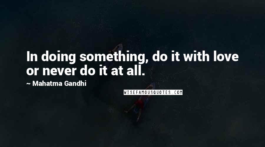 Mahatma Gandhi Quotes: In doing something, do it with love or never do it at all.