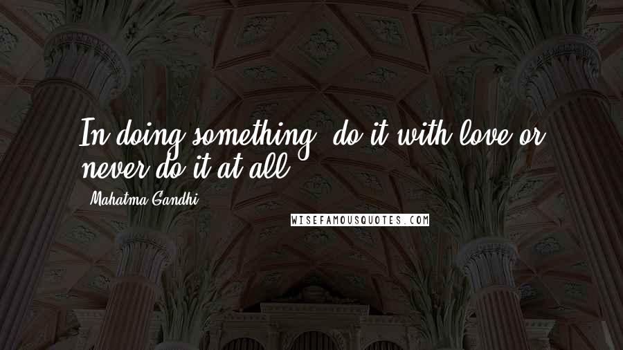 Mahatma Gandhi Quotes: In doing something, do it with love or never do it at all.