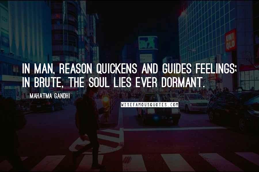 Mahatma Gandhi Quotes: In man, reason quickens and guides feelings; in brute, the soul lies ever dormant.