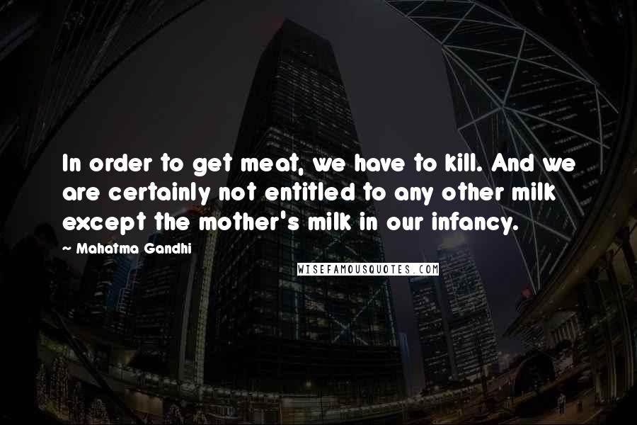 Mahatma Gandhi Quotes: In order to get meat, we have to kill. And we are certainly not entitled to any other milk except the mother's milk in our infancy.