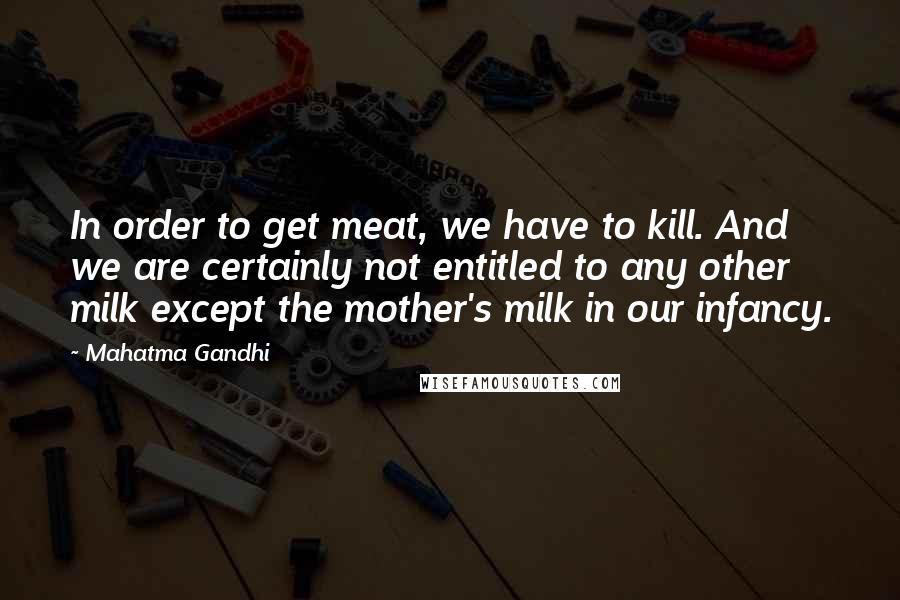 Mahatma Gandhi Quotes: In order to get meat, we have to kill. And we are certainly not entitled to any other milk except the mother's milk in our infancy.