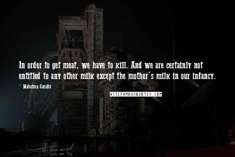 Mahatma Gandhi Quotes: In order to get meat, we have to kill. And we are certainly not entitled to any other milk except the mother's milk in our infancy.