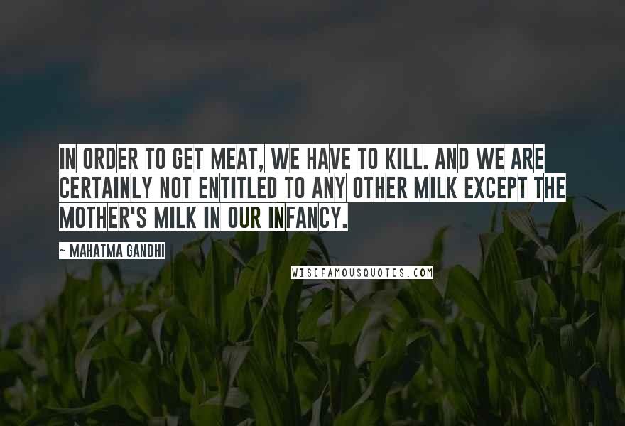 Mahatma Gandhi Quotes: In order to get meat, we have to kill. And we are certainly not entitled to any other milk except the mother's milk in our infancy.