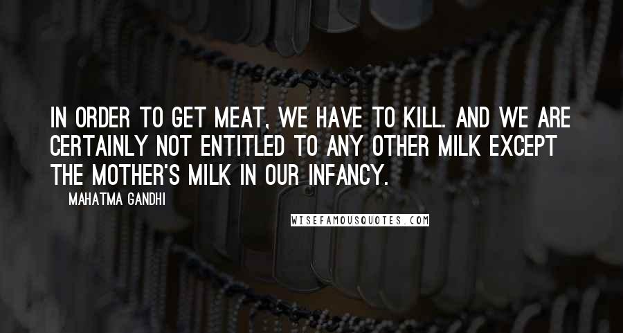 Mahatma Gandhi Quotes: In order to get meat, we have to kill. And we are certainly not entitled to any other milk except the mother's milk in our infancy.