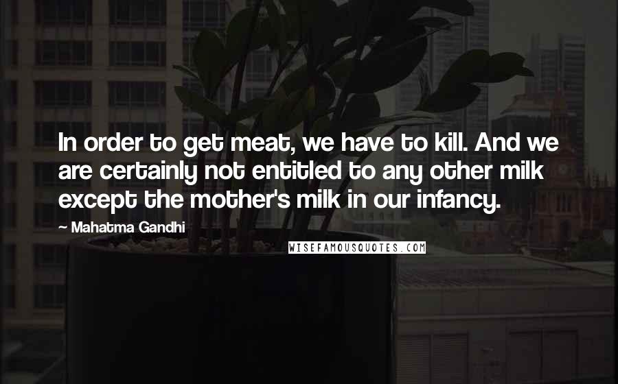Mahatma Gandhi Quotes: In order to get meat, we have to kill. And we are certainly not entitled to any other milk except the mother's milk in our infancy.