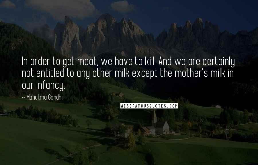 Mahatma Gandhi Quotes: In order to get meat, we have to kill. And we are certainly not entitled to any other milk except the mother's milk in our infancy.