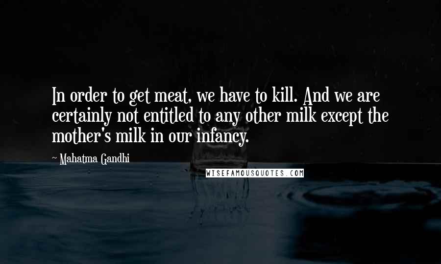 Mahatma Gandhi Quotes: In order to get meat, we have to kill. And we are certainly not entitled to any other milk except the mother's milk in our infancy.