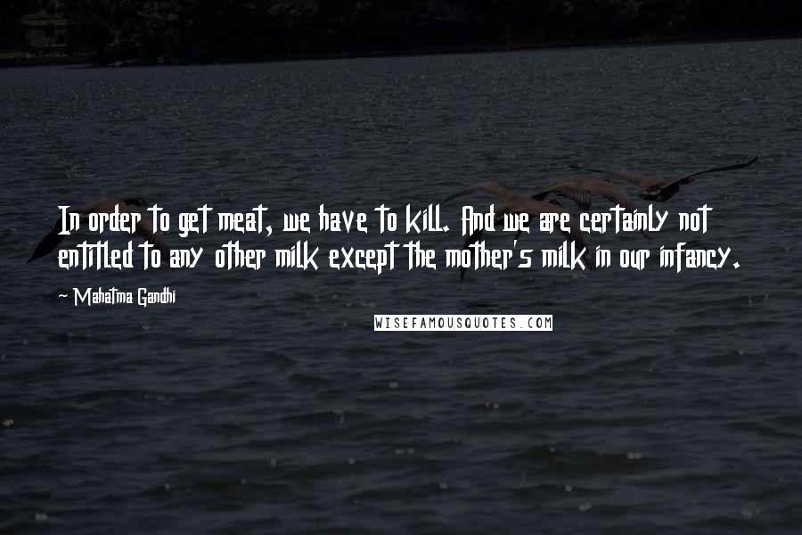 Mahatma Gandhi Quotes: In order to get meat, we have to kill. And we are certainly not entitled to any other milk except the mother's milk in our infancy.