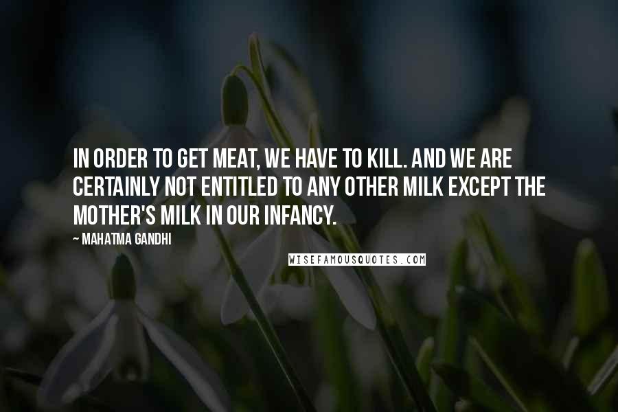 Mahatma Gandhi Quotes: In order to get meat, we have to kill. And we are certainly not entitled to any other milk except the mother's milk in our infancy.