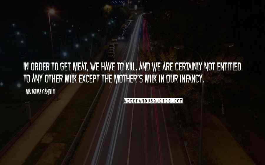 Mahatma Gandhi Quotes: In order to get meat, we have to kill. And we are certainly not entitled to any other milk except the mother's milk in our infancy.