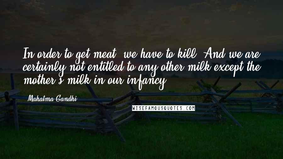 Mahatma Gandhi Quotes: In order to get meat, we have to kill. And we are certainly not entitled to any other milk except the mother's milk in our infancy.