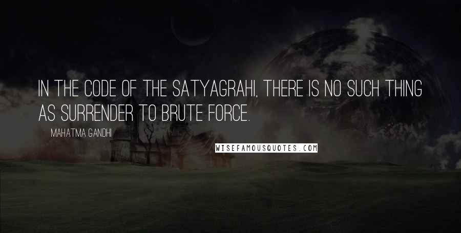Mahatma Gandhi Quotes: In the code of the satyagrahi, there is no such thing as surrender to brute force.