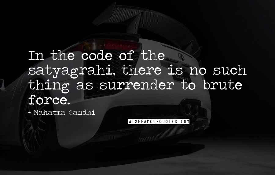 Mahatma Gandhi Quotes: In the code of the satyagrahi, there is no such thing as surrender to brute force.