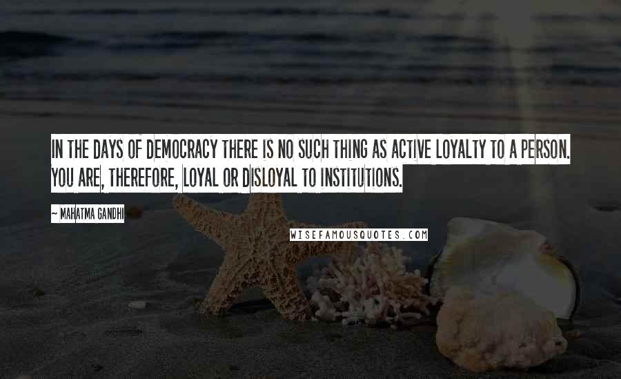 Mahatma Gandhi Quotes: In the days of democracy there is no such thing as active loyalty to a person. You are, therefore, loyal or disloyal to institutions.