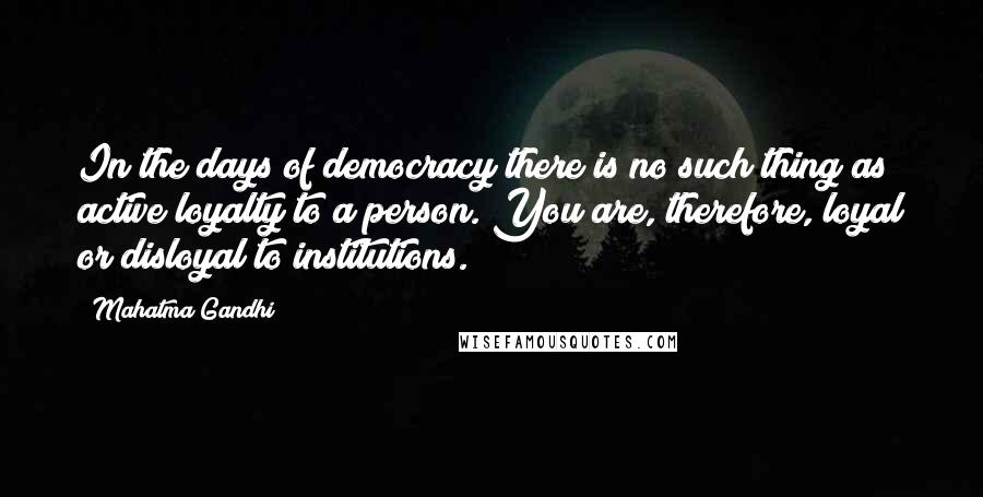 Mahatma Gandhi Quotes: In the days of democracy there is no such thing as active loyalty to a person. You are, therefore, loyal or disloyal to institutions.