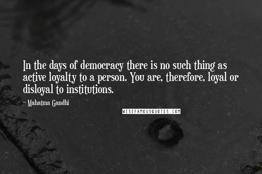Mahatma Gandhi Quotes: In the days of democracy there is no such thing as active loyalty to a person. You are, therefore, loyal or disloyal to institutions.