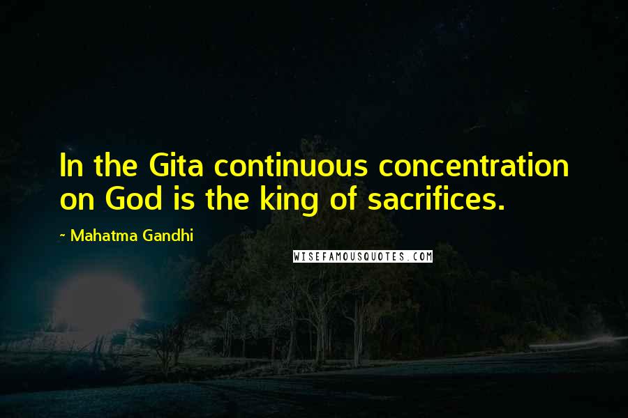 Mahatma Gandhi Quotes: In the Gita continuous concentration on God is the king of sacrifices.