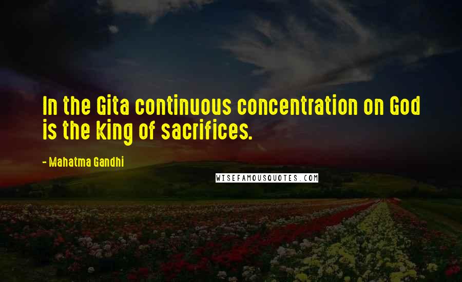 Mahatma Gandhi Quotes: In the Gita continuous concentration on God is the king of sacrifices.