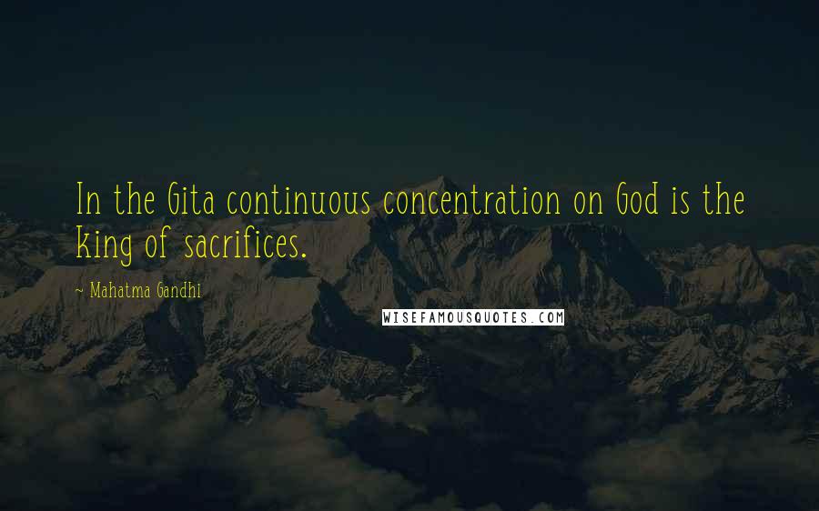 Mahatma Gandhi Quotes: In the Gita continuous concentration on God is the king of sacrifices.