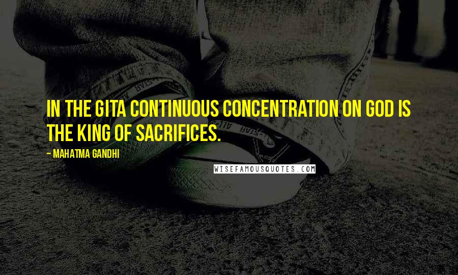 Mahatma Gandhi Quotes: In the Gita continuous concentration on God is the king of sacrifices.