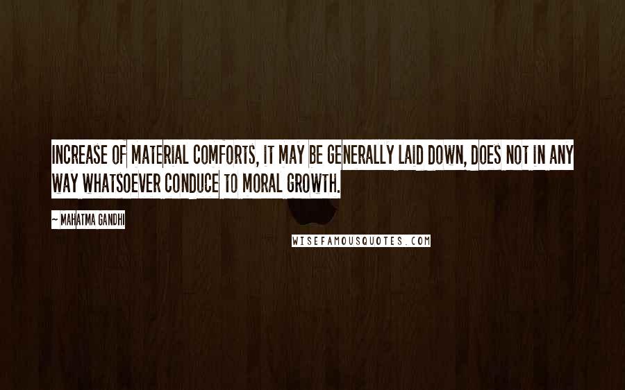 Mahatma Gandhi Quotes: Increase of material comforts, it may be generally laid down, does not in any way whatsoever conduce to moral growth.