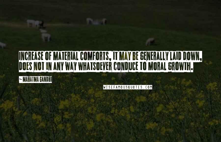 Mahatma Gandhi Quotes: Increase of material comforts, it may be generally laid down, does not in any way whatsoever conduce to moral growth.