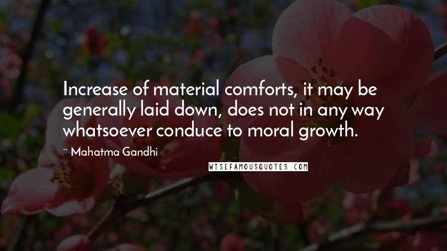 Mahatma Gandhi Quotes: Increase of material comforts, it may be generally laid down, does not in any way whatsoever conduce to moral growth.