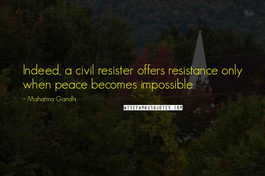 Mahatma Gandhi Quotes: Indeed, a civil resister offers resistance only when peace becomes impossible.